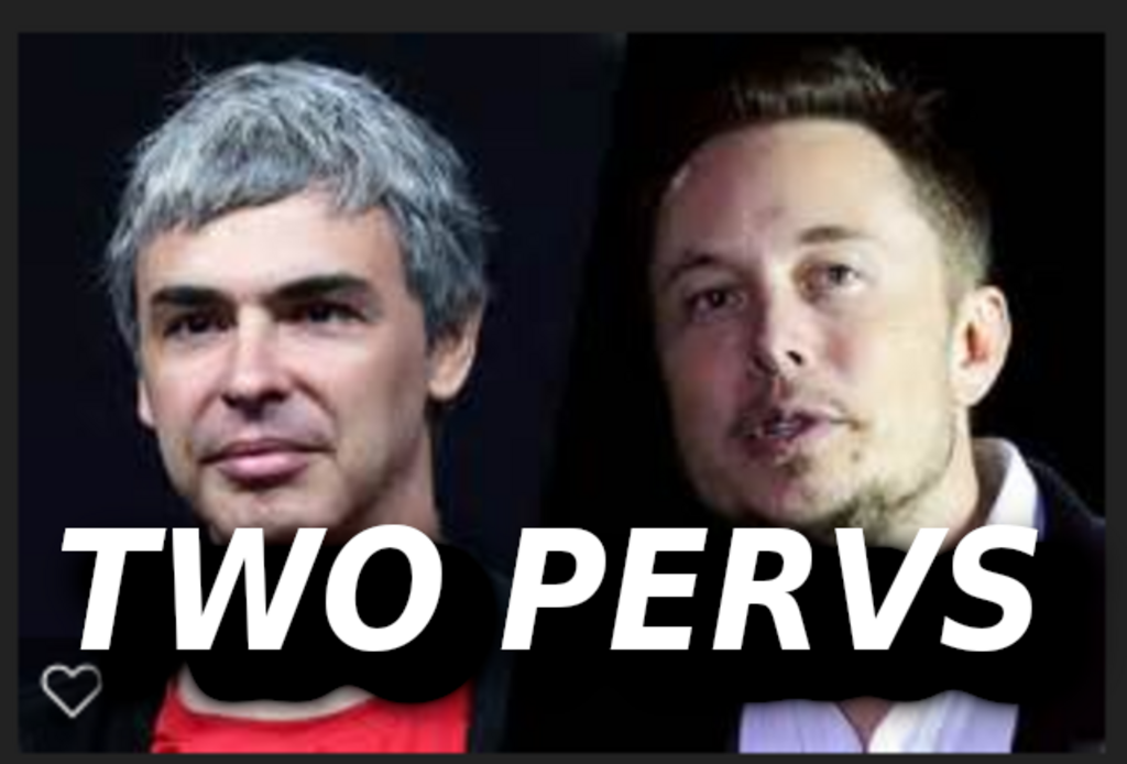 DEPT OF ENERGY GREEN CROOK ELON MUSK AND LARRY PAGE_ SEXY BOY LOVE DNC And Silicon Valley bosses in Sex Cults And Sex Abuse charges
Keywords: Rare Earth Mines Of Afghanistan, New America Foundation Corruption, Obama, Obama Campaign Finance, Obama FEC violations, Palo Alto Mafia, Paypal Mafia, Pelosi Corruption, Political bribes, Political Insider,  Eric Schmidts Sex Penthouse, SEC Investigation